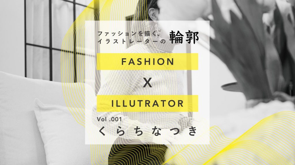 苦手が生んだ魅力：くらちなつき｜ファッションを描く、イラストレーターの輪郭 Vol.1