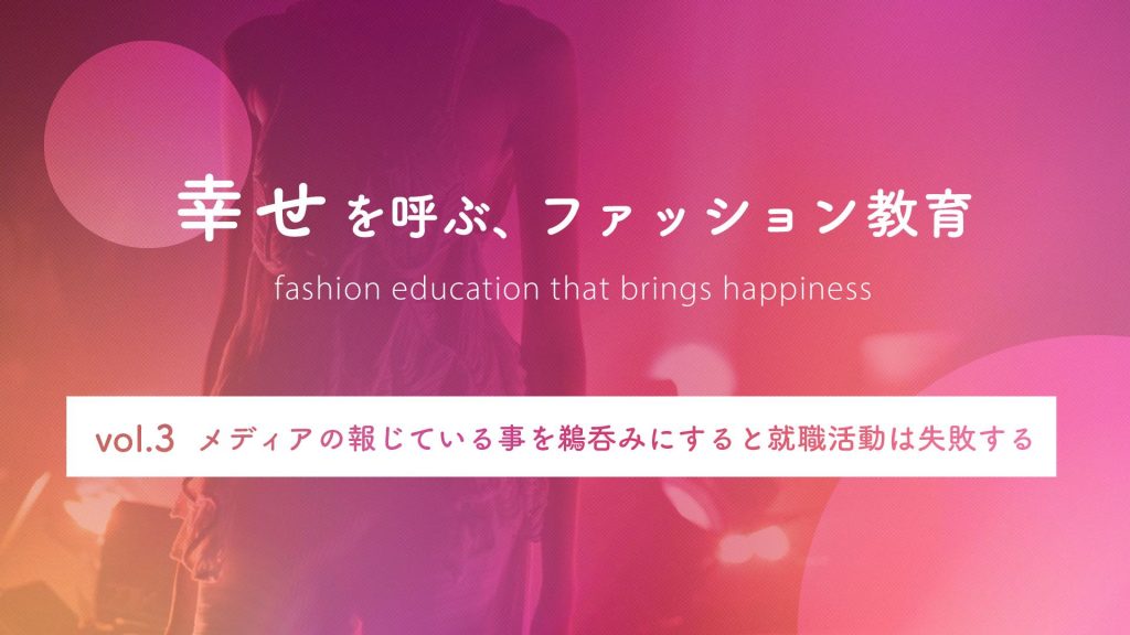 メディアの報じている事を鵜呑みにすると就職活動は失敗する｜幸せを呼ぶ、ファッション教育 Vol.3