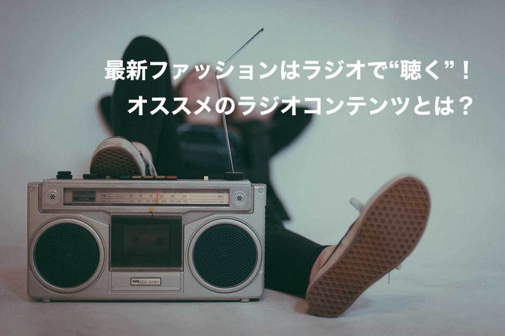 最新ファッションはラジオで“聴く”！　オススメのラジオコンテンツとは？｜アパレル業界について知る！